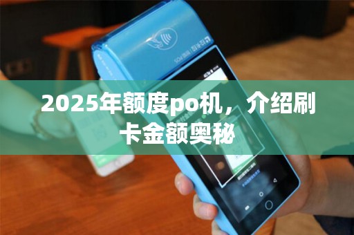 2025年额度po机,介绍刷卡金额奥秘 2025年额度po机,介绍刷卡金额奥秘