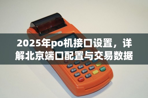 2025年po机接口设置,详解北京端口配置与交易数据 2025年po机接口设置,详解北京端口配置与交易数据