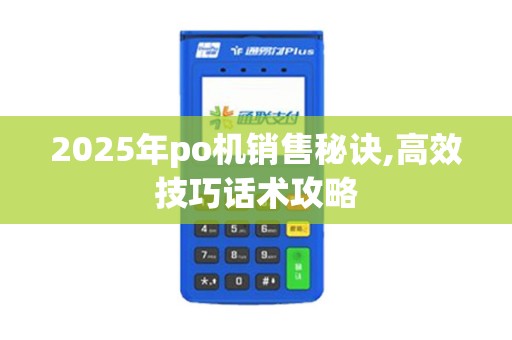 2025年po机销售秘诀,高效技巧话术攻略 2025年po机销售秘诀,高效技巧话术攻略