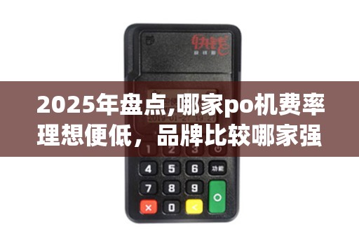 2025年盘点,哪家po机费率理想便低,品牌比较哪家强 2025年盘点,哪家po机费率理想便低,品牌比较哪家强