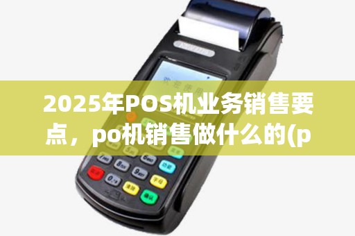 2025年POS机业务销售要点,po机销售做什么的(po机销售的工作内容) 2025年POS机业务销售要点,po机销售做什么的(po机销售的工作内容)