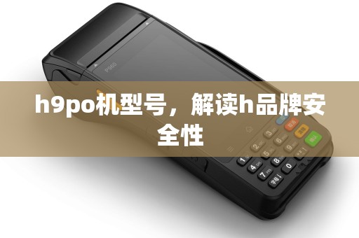 h9po机型号,解读h品牌安全性 h9po机型号,解读h品牌安全性