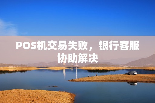 POS机交易失败，银行客服协助解决