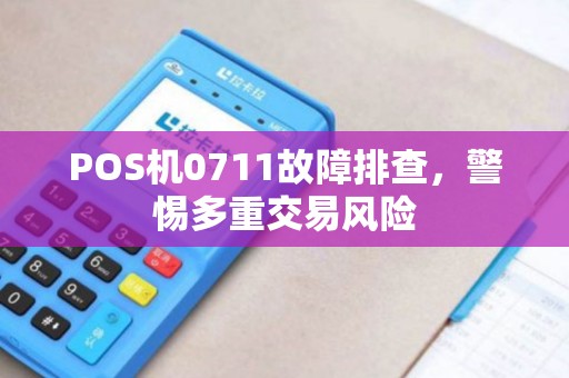POS机0711故障排查,警惕多重交易风险 POS机0711故障排查,警惕多重交易风险