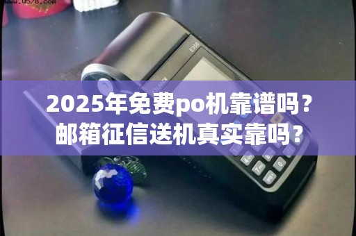 2025年免费po机靠谱吗?邮箱征信送机真实靠吗? 2025年免费po机靠谱吗?邮箱征信送机真实靠吗?
