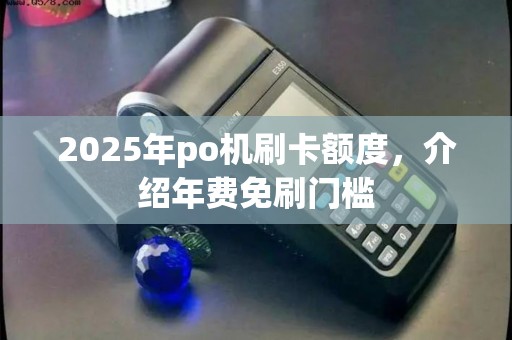 2025年po机刷卡额度,介绍年费免刷门槛 2025年po机刷卡额度,介绍年费免刷门槛