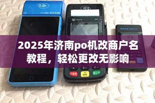 2025年济南po机改商户名教程,轻松更改无影响 2025年济南po机改商户名教程,轻松更改无影响