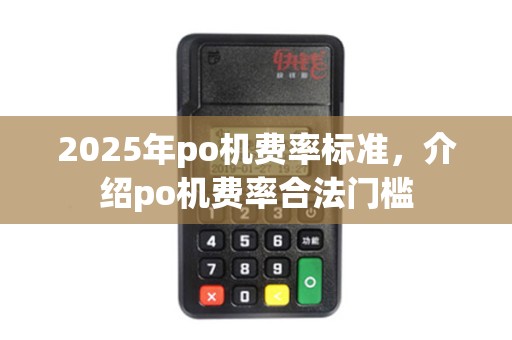 2025年po机费率标准,介绍po机费率合法门槛 2025年po机费率标准,介绍po机费率合法门槛