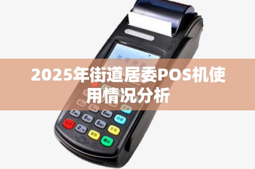 2025年街道居委POS机使用情况分析 2025年街道居委POS机使用情况分析