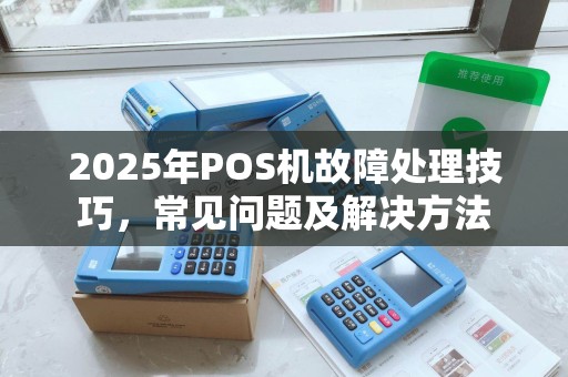 2025年POS机故障处理技巧,常见问题及解决方法 2025年POS机故障处理技巧,常见问题及解决方法