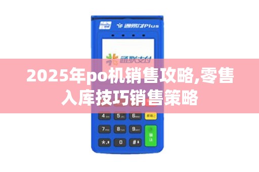 2025年po机销售攻略,零售入库技巧销售策略 2025年po机销售攻略,零售入库技巧销售策略