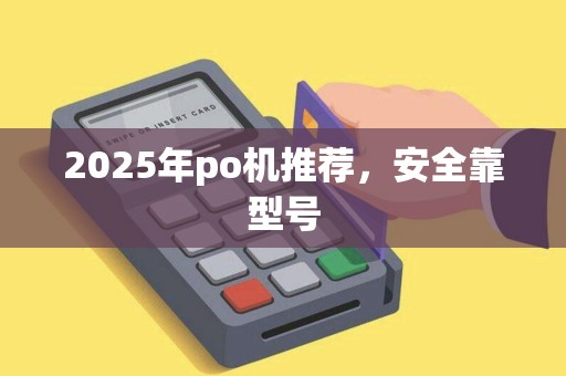 2025年po机推荐,安全靠型号 2025年po机推荐,安全靠型号