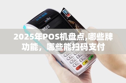 2025年POS机盘点,哪些牌功能,哪些能扫码支付 2025年POS机盘点,哪些牌功能,哪些能扫码支付