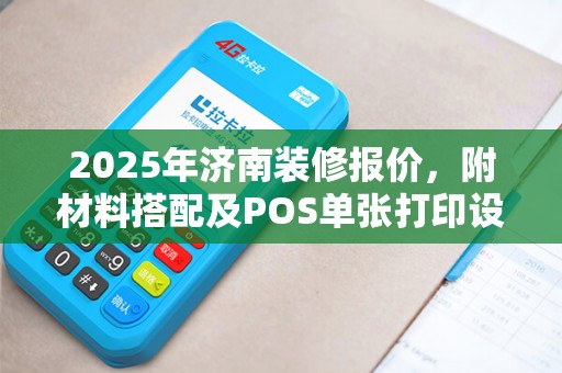 2025年济南装修报价,附材料搭配及POS单张打印设置 2025年济南装修报价,附材料搭配及POS单张打印设置