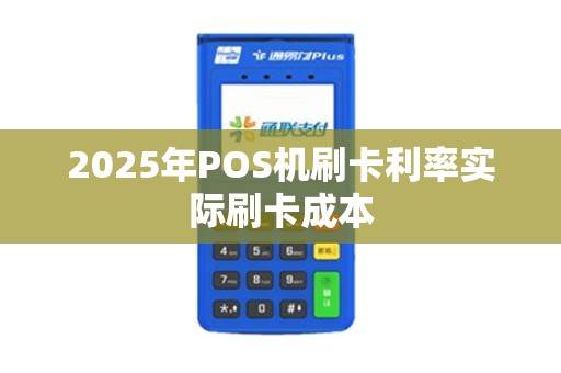 2025年POS机刷卡利率实际刷卡成本 2025年POS机刷卡利率实际刷卡成本