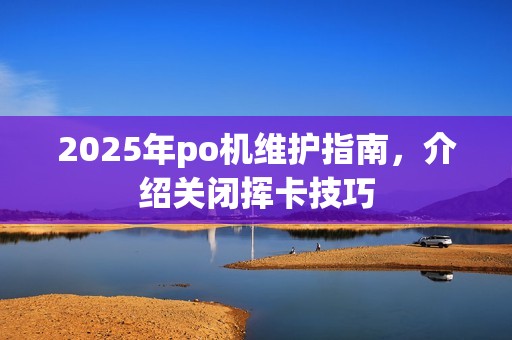 2025年po机维护指南,介绍关闭挥卡技巧 2025年po机维护指南,介绍关闭挥卡技巧