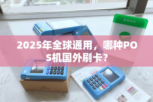 2025年全球通用,哪种POS机国外刷卡? 2025年全球通用,哪种POS机国外刷卡?