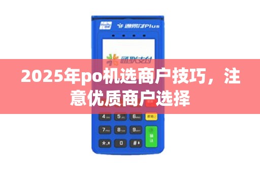 2025年po机选商户技巧,注意优质商户选择 2025年po机选商户技巧,注意优质商户选择