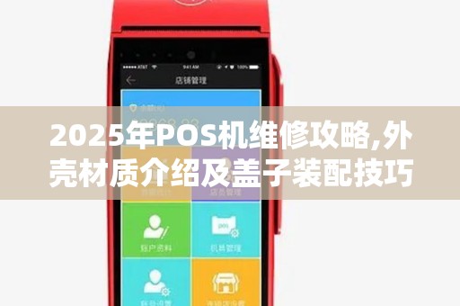 2025年POS机维修攻略,外壳材质介绍及盖子装配技巧 2025年POS机维修攻略,外壳材质介绍及盖子装配技巧