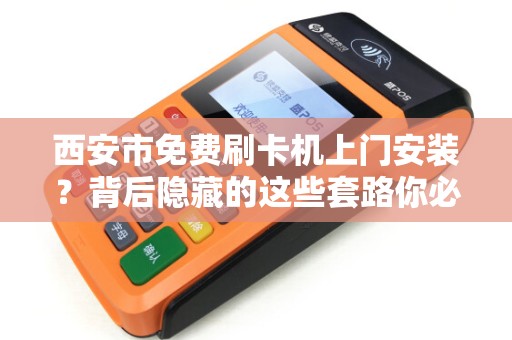 西安市免费刷卡机上门安装？背后隐藏的这些套路你必须知道！