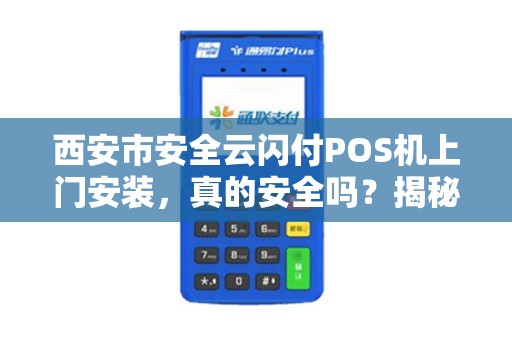 西安市安全云闪付POS机上门安装,真的安全吗?揭秘背后的5大隐患! 西安市安全云闪付POS机上门安装,真的安全吗?揭秘背后的5大隐患!