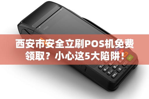 西安市安全立刷POS机免费领取?小心这5大陷阱! 西安市安全立刷POS机免费领取?小心这5大陷阱!