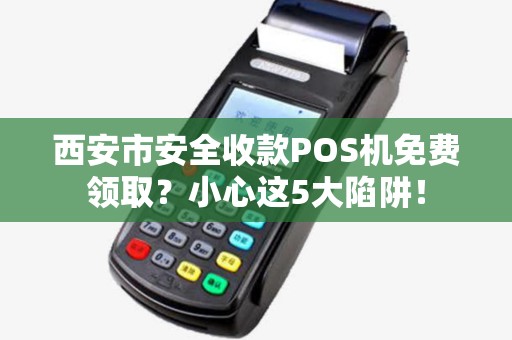 西安市安全收款POS机免费领取?小心这5大陷阱! 西安市安全收款POS机免费领取?小心这5大陷阱!
