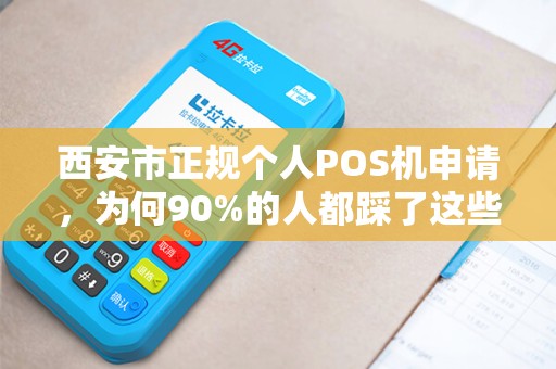 西安市正规个人POS机申请,为何90%的人都踩了这些坑?揭秘申请中的隐藏陷阱与避坑指南 西安市正规个人POS机申请,为何90%的人都踩了这些坑?揭秘申请中的隐藏陷阱与避坑指南