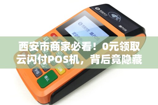 西安市商家必看!0元领取云闪付POS机,背后竟隐藏这些‘套路’ 西安市商家必看!0元领取云闪付POS机,背后竟隐藏这些‘套路’