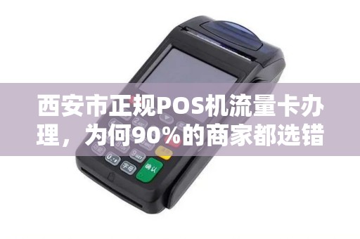 西安市正规POS机流量卡办理,为何90%的商家都选错了?揭秘背后三大陷阱! 西安市正规POS机流量卡办理,为何90%的商家都选错了?揭秘背后三大陷阱!