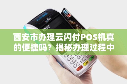 西安市办理云闪付POS机真的便捷吗?揭秘办理过程中的5大陷阱! 西安市办理云闪付POS机真的便捷吗?揭秘办理过程中的5大陷阱!