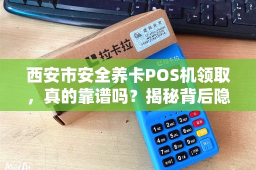 西安市安全养卡POS机领取,真的靠谱吗?揭秘背后隐藏的风险与真相! 西安市安全养卡POS机领取,真的靠谱吗?揭秘背后隐藏的风险与真相!