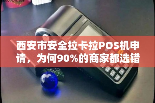西安市安全拉卡拉POS机申请,为何90%的商家都选错了?真相让人震惊! 西安市安全拉卡拉POS机申请,为何90%的商家都选错了?真相让人震惊!