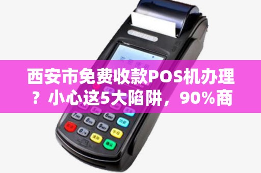 西安市免费收款POS机办理?小心这5大陷阱,90%商家已中招! 西安市免费收款POS机办理?小心这5大陷阱,90%商家已中招!