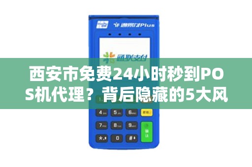 西安市免费24小时秒到POS机代理?背后隐藏的5大风险你必须知道! 西安市免费24小时秒到POS机代理?背后隐藏的5大风险你必须知道!
