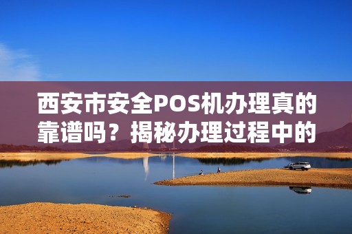 西安市安全POS机办理真的靠谱吗?揭秘办理过程中的5大陷阱! 西安市安全POS机办理真的靠谱吗?揭秘办理过程中的5大陷阱!