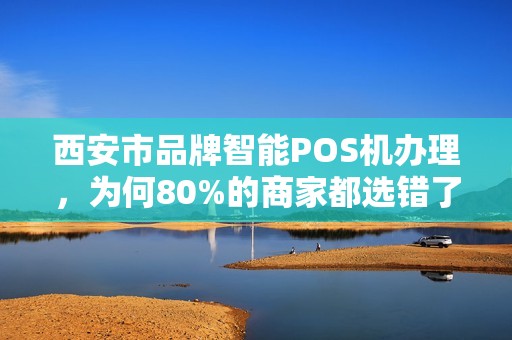西安市品牌智能POS机办理,为何80%的商家都选错了?揭秘三大避坑指南! 西安市品牌智能POS机办理,为何80%的商家都选错了?揭秘三大避坑指南!
