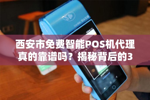 西安市免费智能POS机代理真的靠谱吗?揭秘背后的3大陷阱! 西安市免费智能POS机代理真的靠谱吗?揭秘背后的3大陷阱!