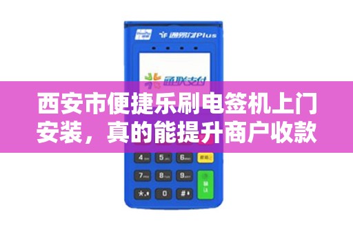 西安市便捷乐刷电签机上门安装,真的能提升商户收款效率吗?揭秘背后的5大优势与避坑指南 西安市便捷乐刷电签机上门安装,真的能提升商户收款效率吗?揭秘背后的5大优势与避坑指南