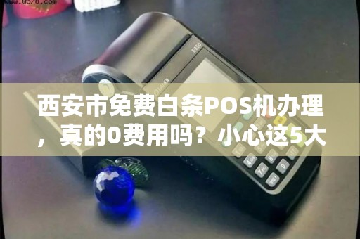 西安市免费白条POS机办理,真的0费用吗?小心这5大隐藏陷阱! 西安市免费白条POS机办理,真的0费用吗?小心这5大隐藏陷阱!