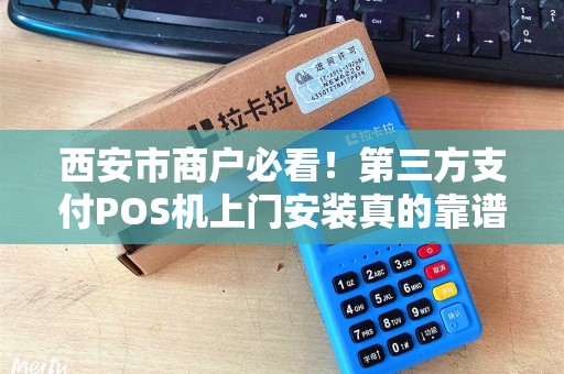 西安市商户必看！第三方支付POS机上门安装真的靠谱吗？小心这些隐藏陷阱！