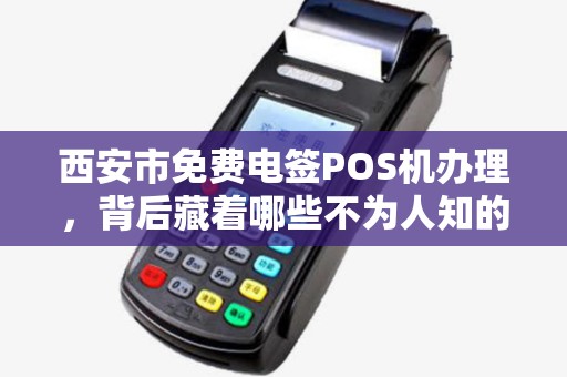 西安市免费电签POS机办理,背后藏着哪些不为人知的‘套路’ 西安市免费电签POS机办理,背后藏着哪些不为人知的‘套路’