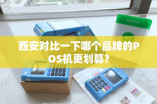 西安对比一下哪个品牌的POS机更划算? 西安对比一下哪个品牌的POS机更划算?