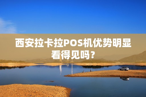 西安拉卡拉POS机优势明显看得见吗? 西安拉卡拉POS机优势明显看得见吗?
