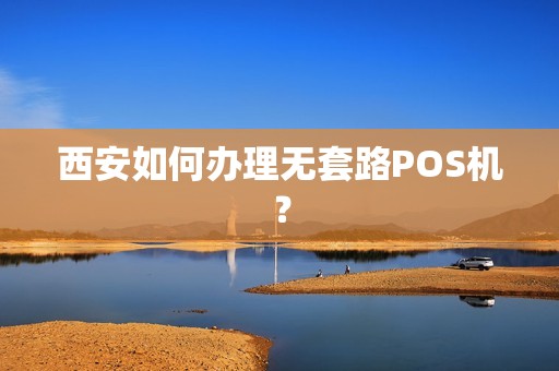 西安如何办理无套路POS机? 西安如何办理无套路POS机?