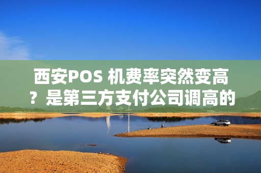 西安POS 机费率突然变高?是第三方支付公司调高的吗? 西安POS 机费率突然变高?是第三方支付公司调高的吗?