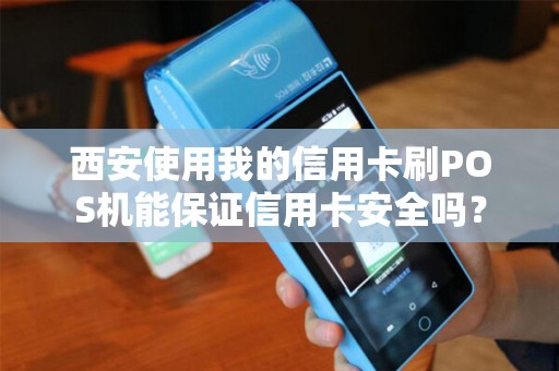 西安使用我的信用卡刷POS机能保证信用卡安全吗? 西安使用我的信用卡刷POS机能保证信用卡安全吗?