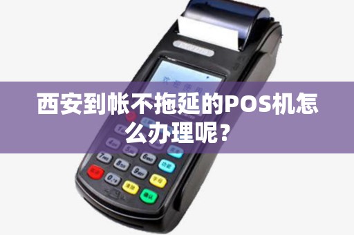 西安到帐不拖延的POS机怎么办理呢？
