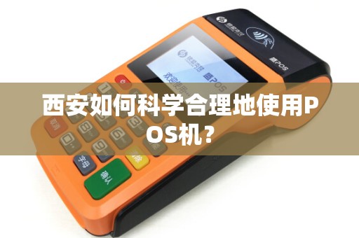 西安如何科学合理地使用POS机? 西安如何科学合理地使用POS机?