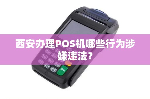西安办理POS机哪些行为涉嫌违法? 西安办理POS机哪些行为涉嫌违法?